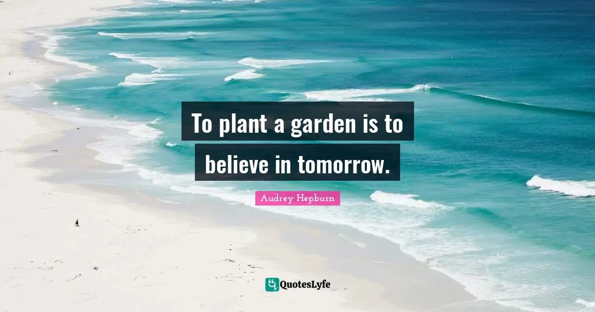 Audrey Hepburn Quotes: "To plant a garden is to believe in tomorrow."