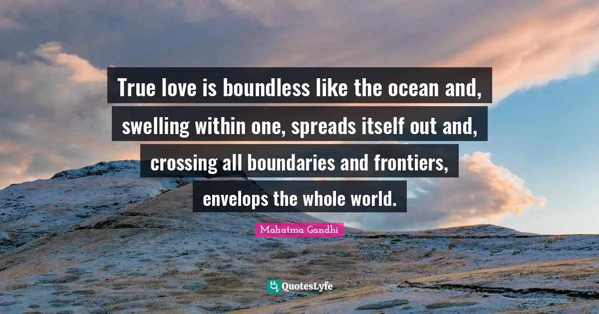 True love is boundless like the ocean and, swelling within one, spreads itself out and, crossing all boundaries and frontiers, envelops the whole world.