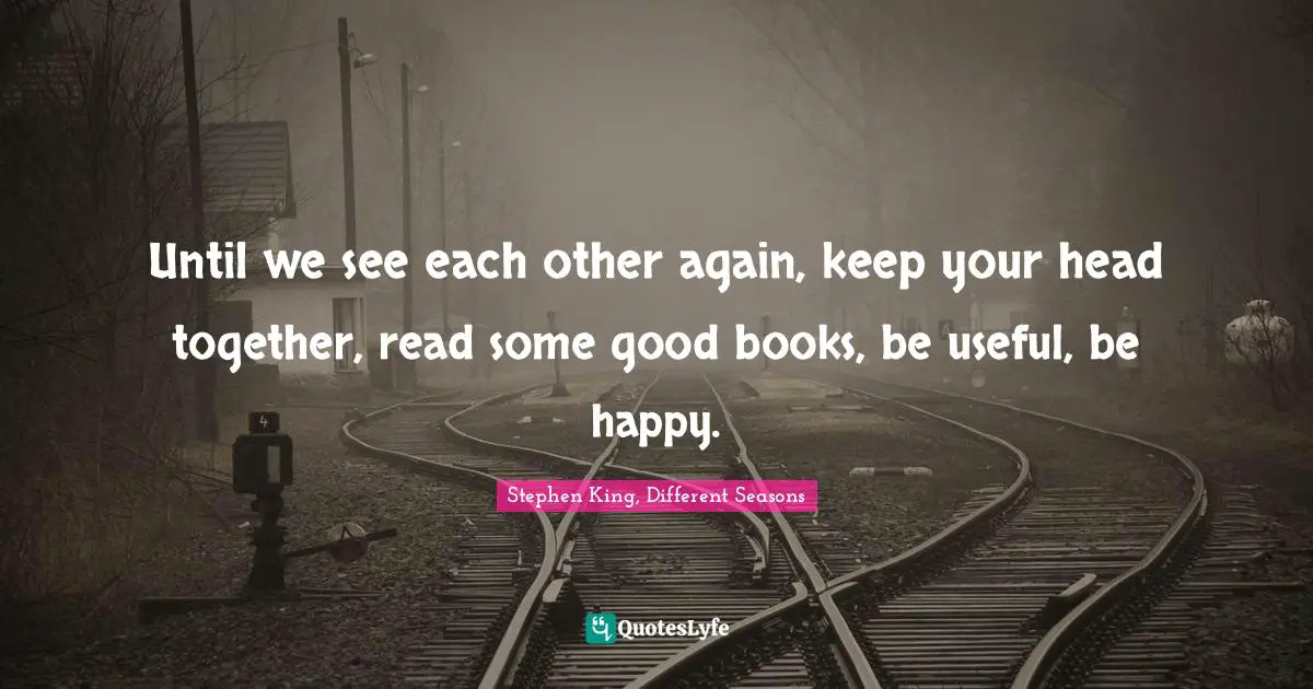 Until we see each other again, keep your head together, read some good books, be useful, be happy.
