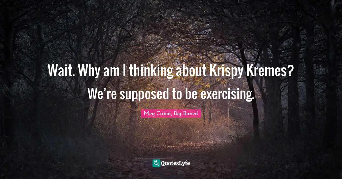 Wait. Why am I thinking about Krispy Kremes? We’re supposed to be exercising.