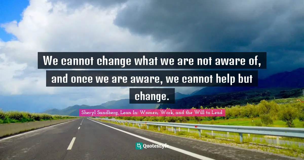 Sheryl Sandberg, Lean In: Women, Work, and the Will to Lead Quotes: We cannot change what we are not aware of, and once we are aware, we cannot help but change.