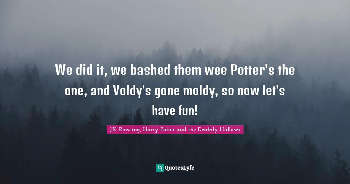 We did it, we bashed them wee Potter's the one, and Voldy's gone moldy, so now let's have fun!