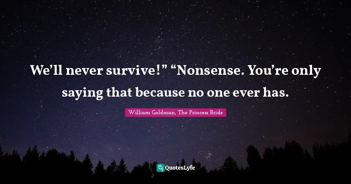 We’ll never survive!” “Nonsense. You’re only saying that because no one ever has.