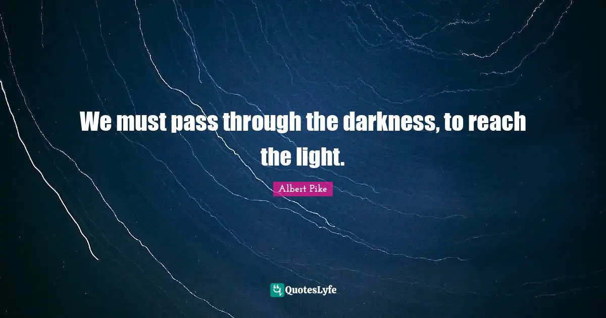Albert Pike Quotes: "We must pass through the darkness, to reach the light."