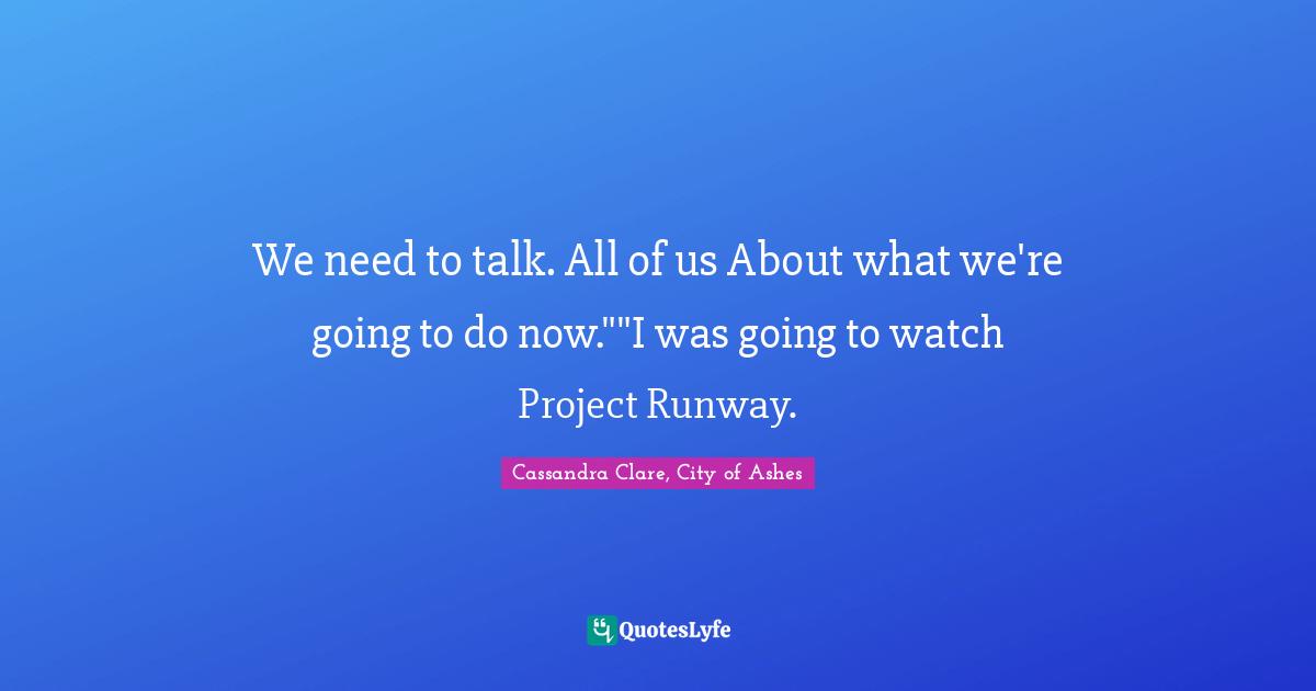 We need to talk. All of us About what we're going to do now.""I was going to watch Project Runway.