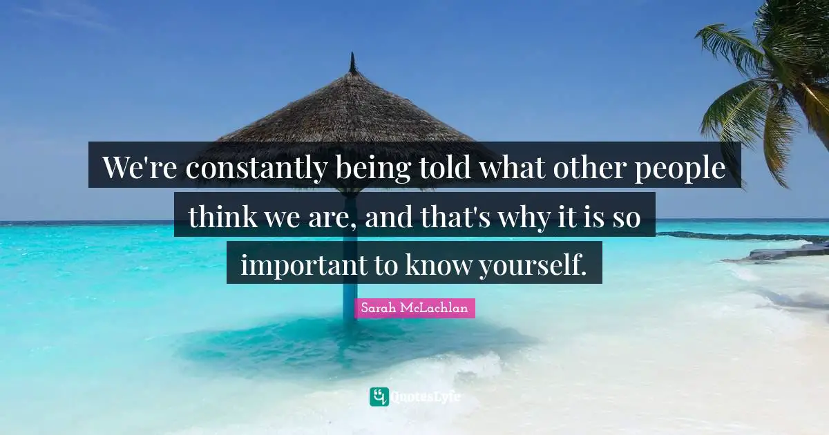 We're constantly being told what other people think we are, and that's why it is so important to know yourself.