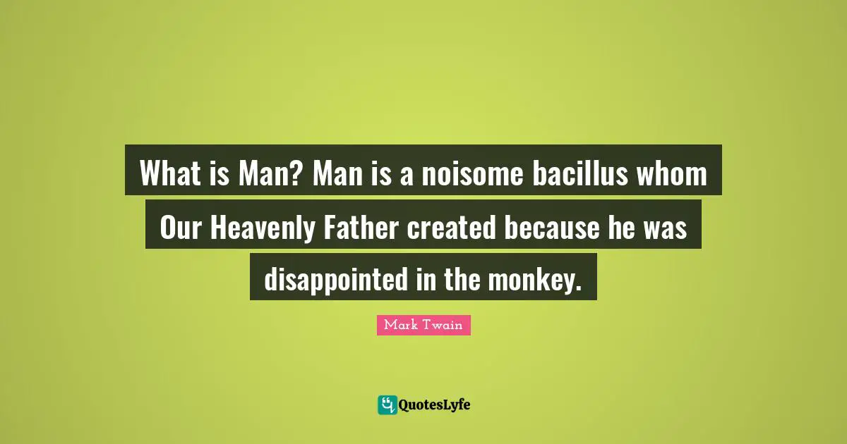 What is Man? Man is a noisome bacillus whom Our Heavenly Father created because he was disappointed in the monkey.