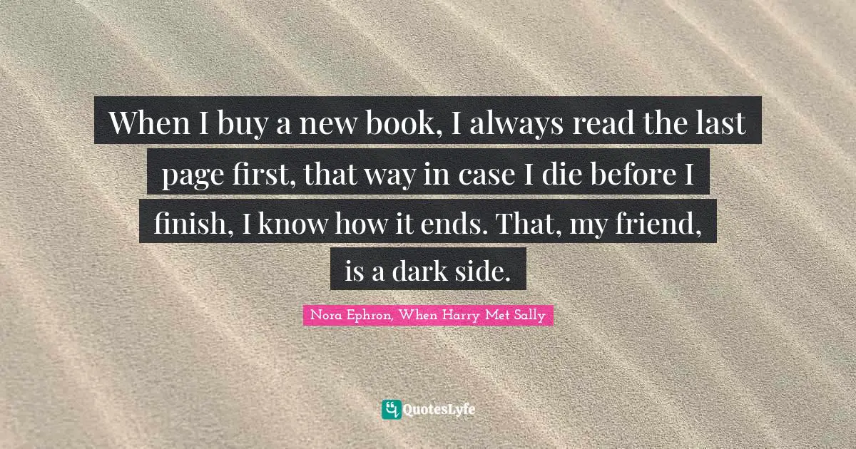 Finish Quotes: "When I buy a new book, I always read the last page first, that way in case I die before I finish, I know how it ends. That, my friend, is a dark side."