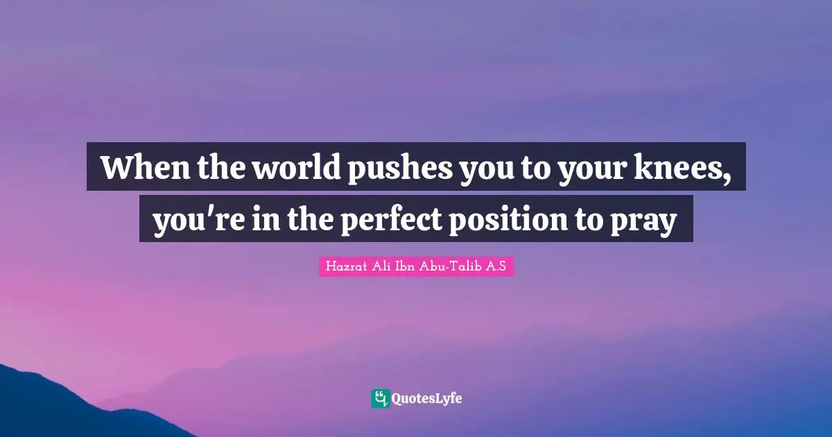 Ali Ibn Abu Talib Quotes: "When the world pushes you to your knees, you're in the perfect position to pray"