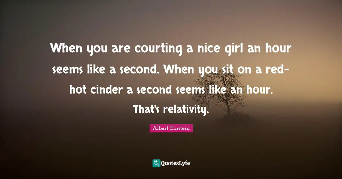 When you are courting a nice girl an hour seems like a second. When you sit on a red-hot cinder a second seems like an hour. That's relativity.