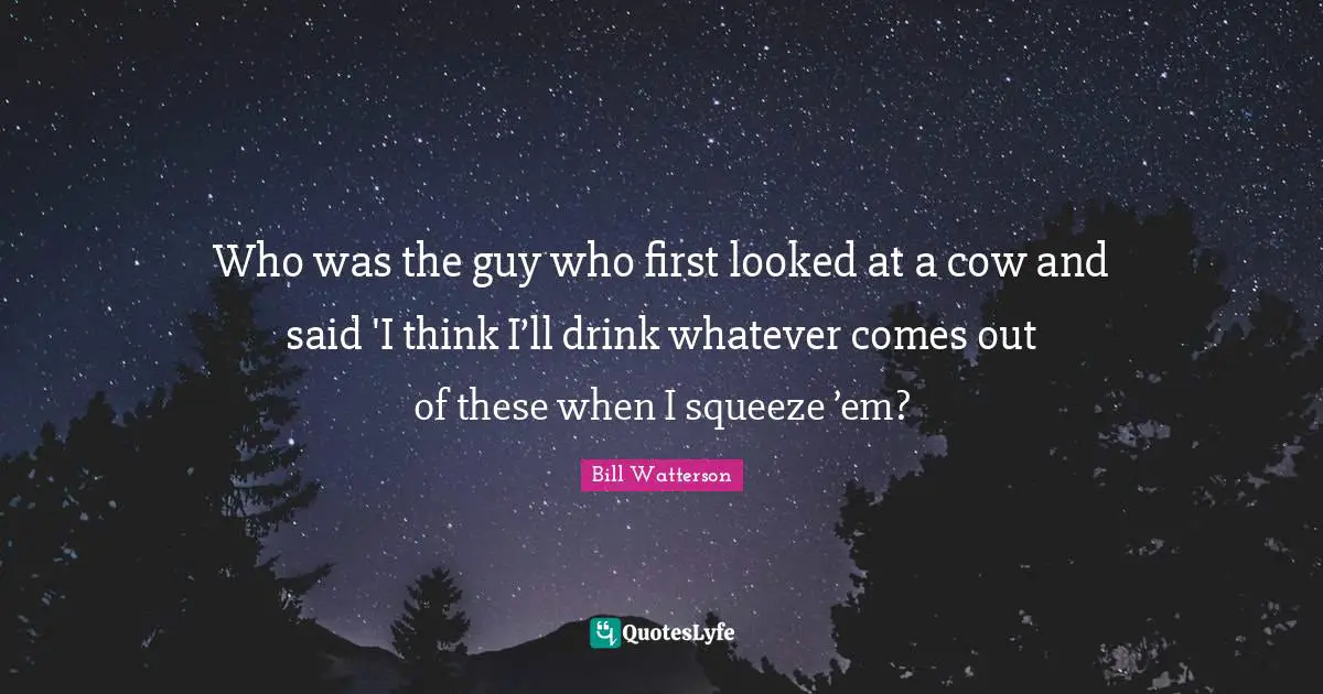 Who was the guy who first looked at a cow and said 'I think I’ll drink whatever comes out of these when I squeeze ’em?