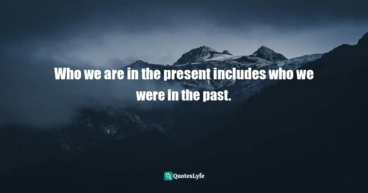 Personal Development Quotes: "Who we are in the present includes who we were in the past."