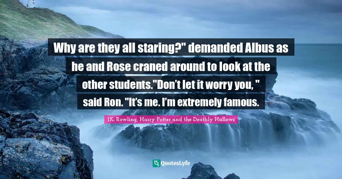 Why are they all staring?" demanded Albus as he and Rose craned around to look at the other students."Don’t let it worry you, " said Ron. "It’s me. I’m extremely famous.