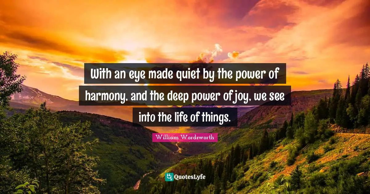 William Wordsworth Quotes: With an eye made quiet by the power of harmony, and the deep power of joy, we see into the life of things.