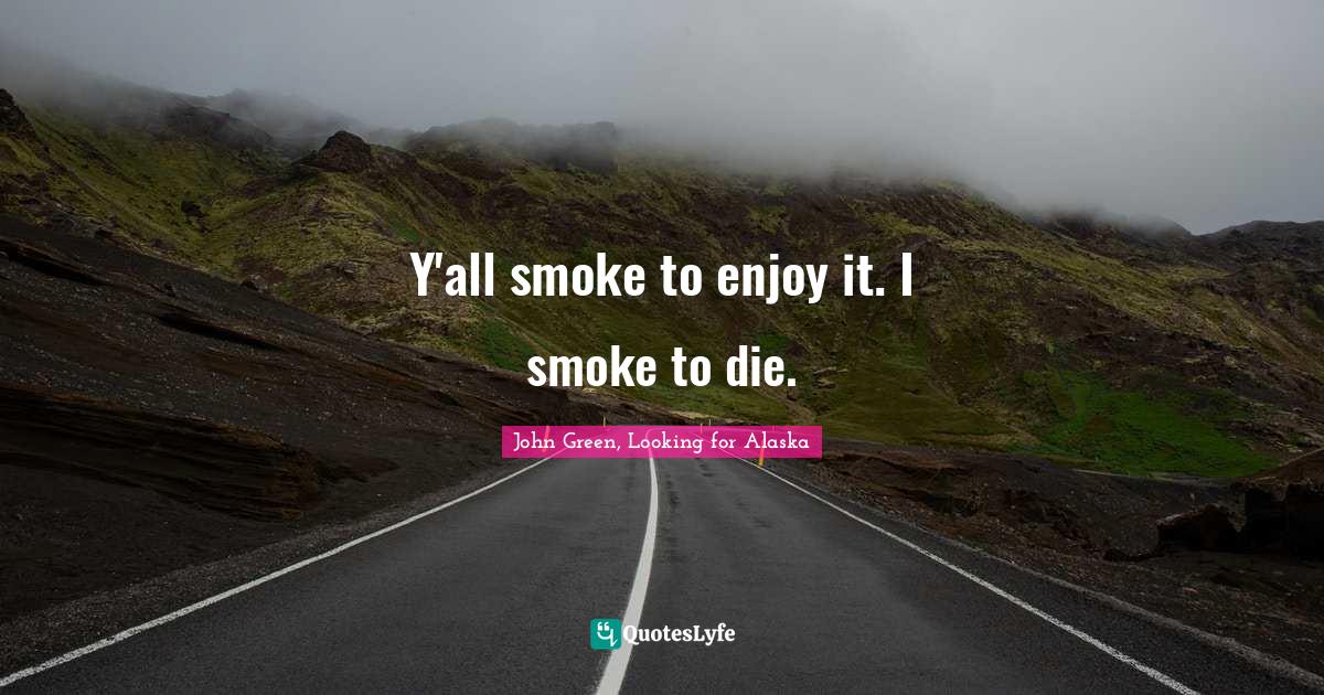 Y'all smoke to enjoy it. I smoke to die.... Quote by John Green