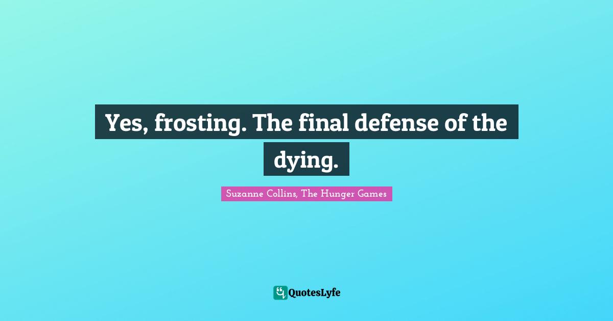 Suzanne Collins, The Hunger Games Quotes: "Yes, frosting. The final defense of the dying."