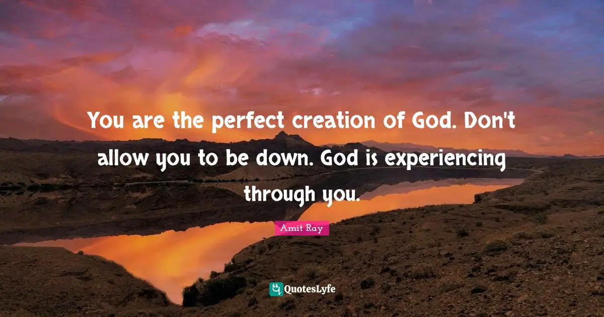 You are the perfect creation of God. Don't allow you to be down. God is experiencing through you.