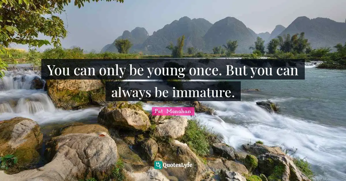 You can only be young once. But you can always be immature.