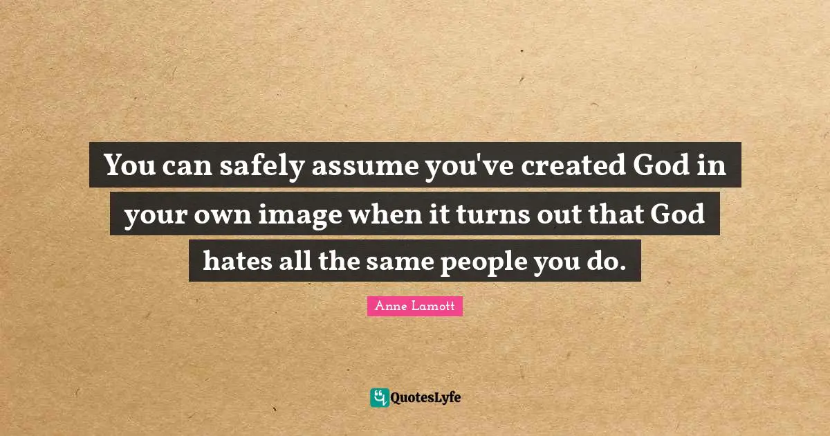 You can safely assume you've created God in your own image when it turns out that God hates all the same people you do.