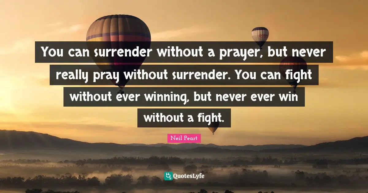 Neil Peart Quotes: "You can surrender without a prayer, but never really pray without surrender. You can fight without ever winning, but never ever win without a fight."