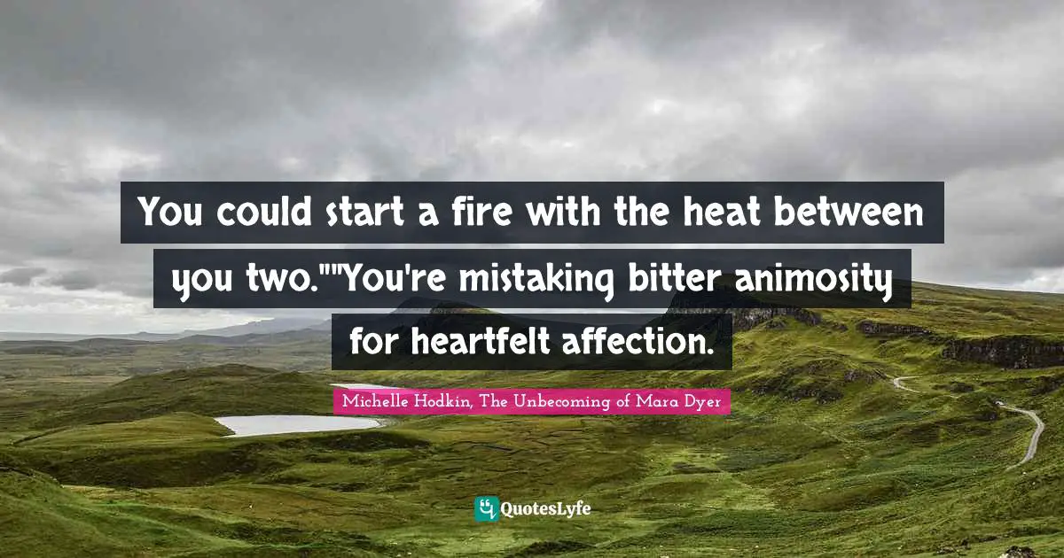 You could start a fire with the heat between you two.""You're mistaking bitter animosity for heartfelt affection.