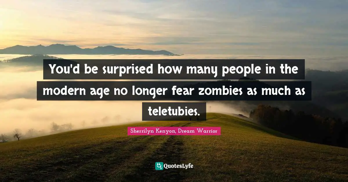 You'd be surprised how many people in the modern age no longer fear zombies as much as teletubies.