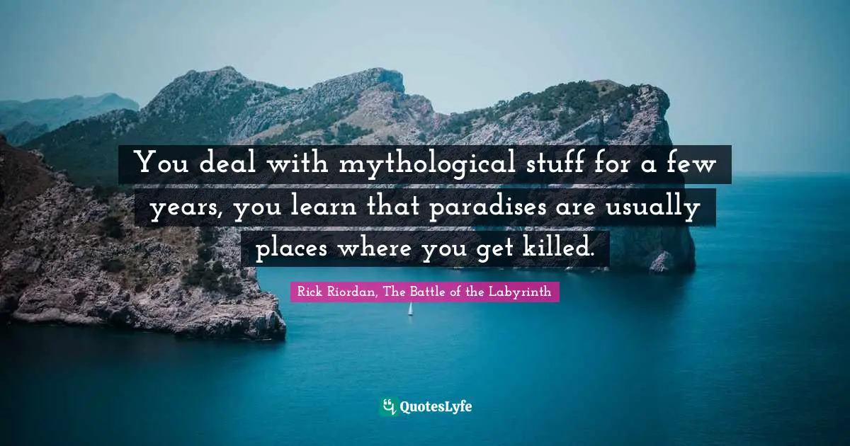 You deal with mythological stuff for a few years, you learn that paradises are usually places where you get killed.