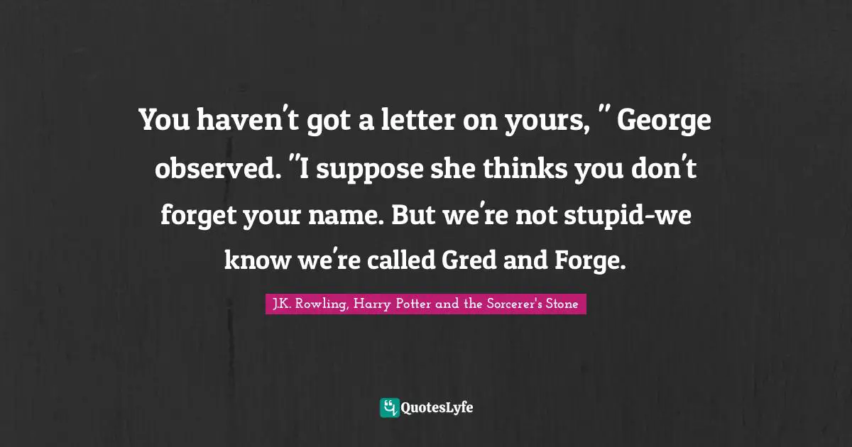 J.K. Rowling, Harry Potter And The Sorcerer's Stone Quotes: "You haven't got a letter on yours, " George observed. "I suppose she thinks you don't forget your name. But we're not stupid-we know we're called Gred and Forge."
