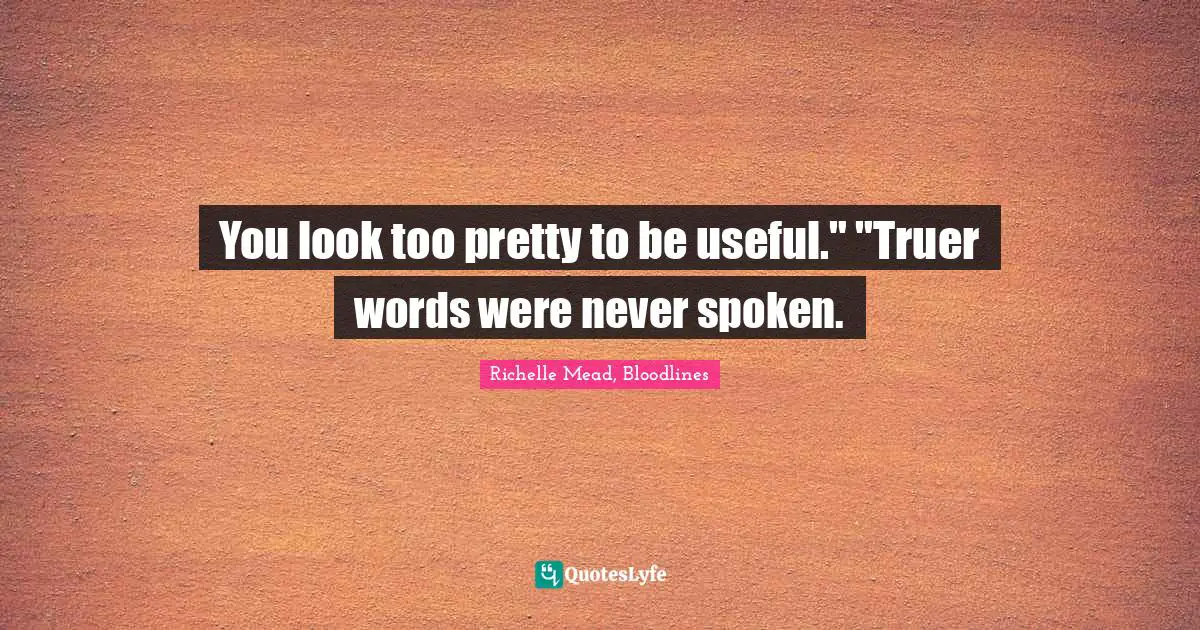 You look too pretty to be useful." "Truer words were never spoken.