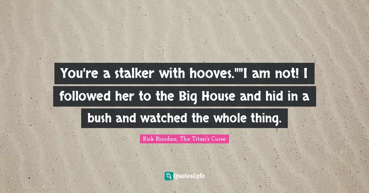 You're a stalker with hooves.""I am not! I followed her to the Big House and hid in a bush and watched the whole thing.