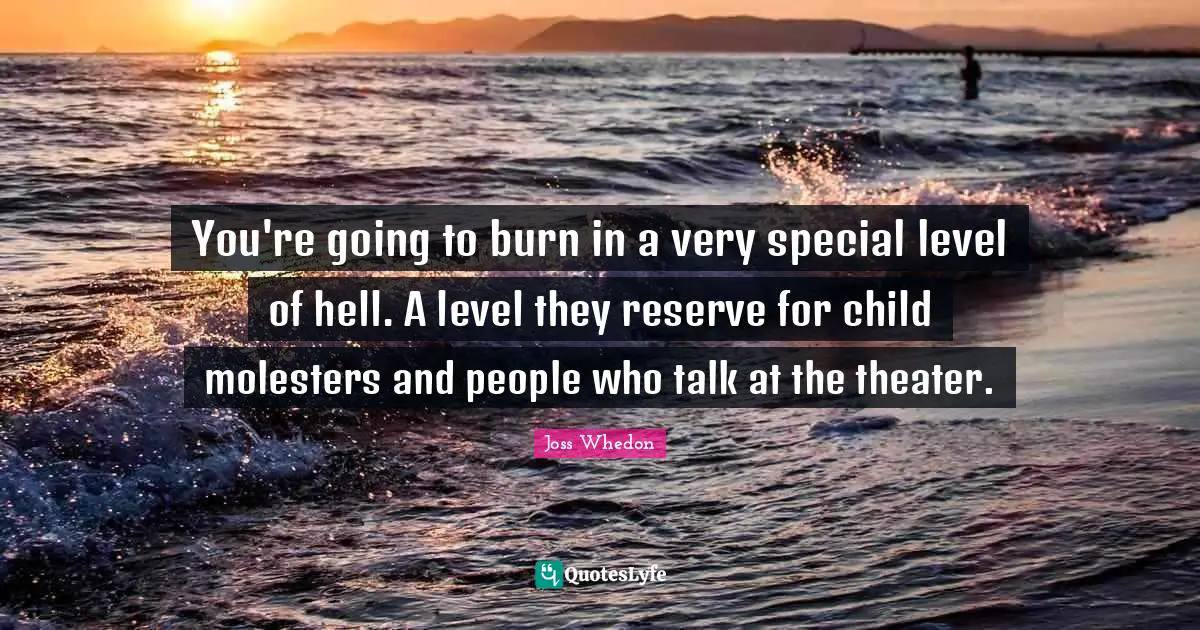 You're going to burn in a very special level of hell. A level they reserve for child molesters and people who talk at the theater.