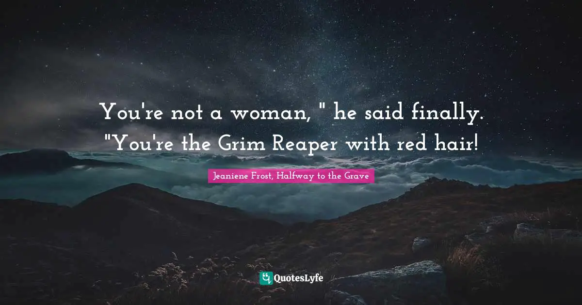 You're not a woman, " he said finally. "You're the Grim Reaper with red hair!