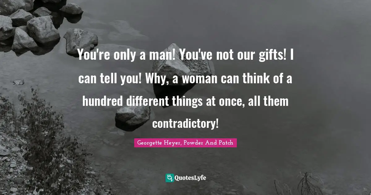 Georgette Heyer Quotes: "You're only a man! You've not our gifts! I can tell you! Why, a woman can think of a hundred different things at once, all them contradictory!"