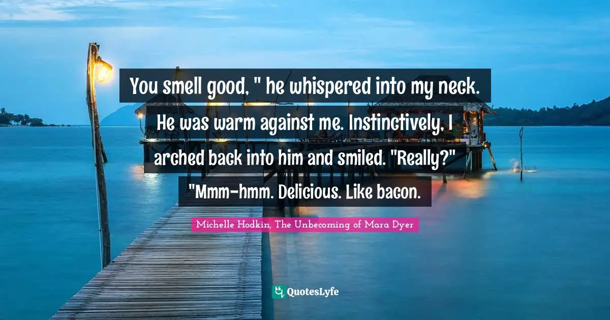 You smell good, " he whispered into my neck. He was warm against me. Instinctively, I arched back into him and smiled. "Really?" "Mmm-hmm. Delicious. Like bacon.