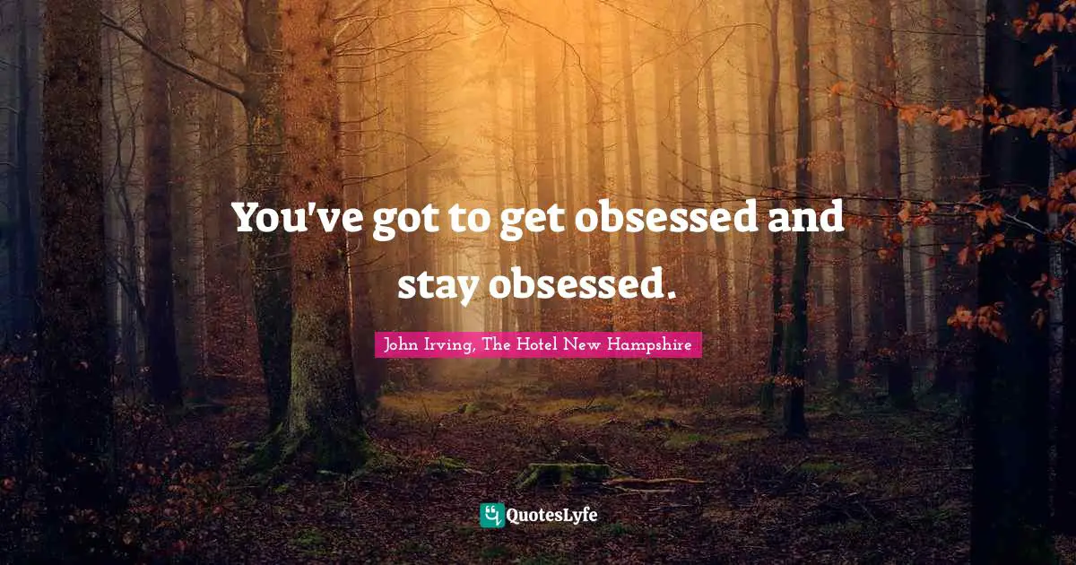 John Irving Quotes: "You've got to get obsessed and stay obsessed."