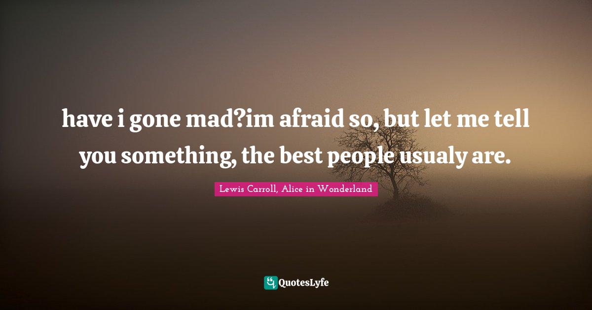 have i gone mad?im afraid so, but let me tell you something, the best Quote by Lewis Carroll