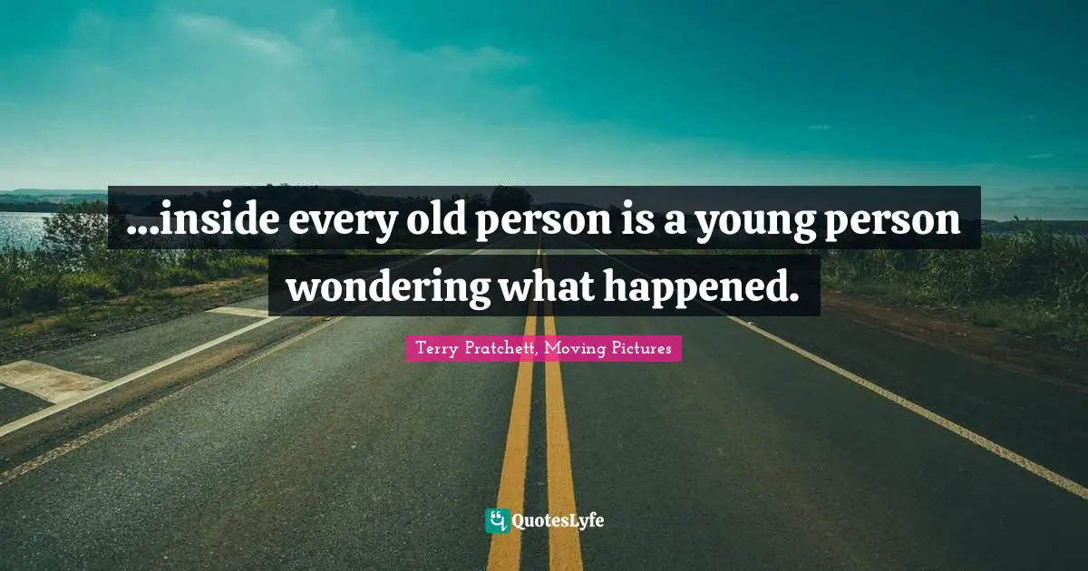 ...inside every old person is a young person wondering what happened.