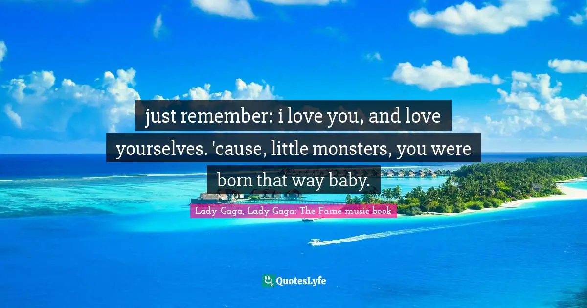 just remember: i love you, and love yourselves. 'cause, little monsters, you were born that way baby.