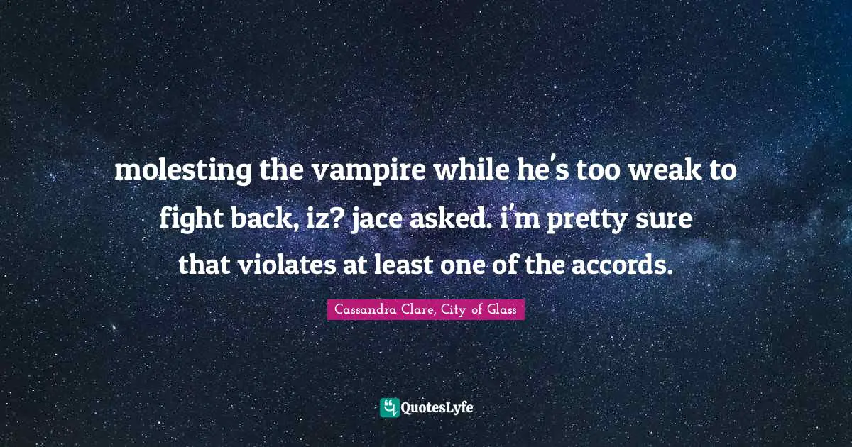 molesting the vampire while he's too weak to fight back, iz? jace asked. i'm pretty sure that violates at least one of the accords.
