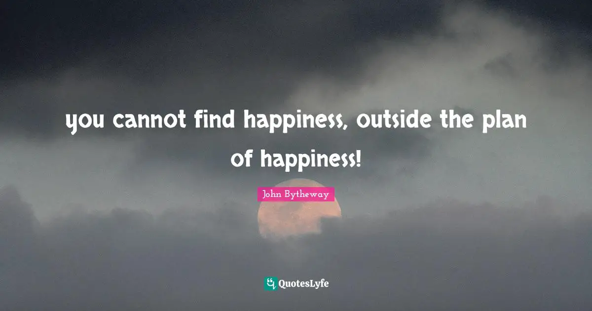 you cannot find happiness, outside the plan of happiness!