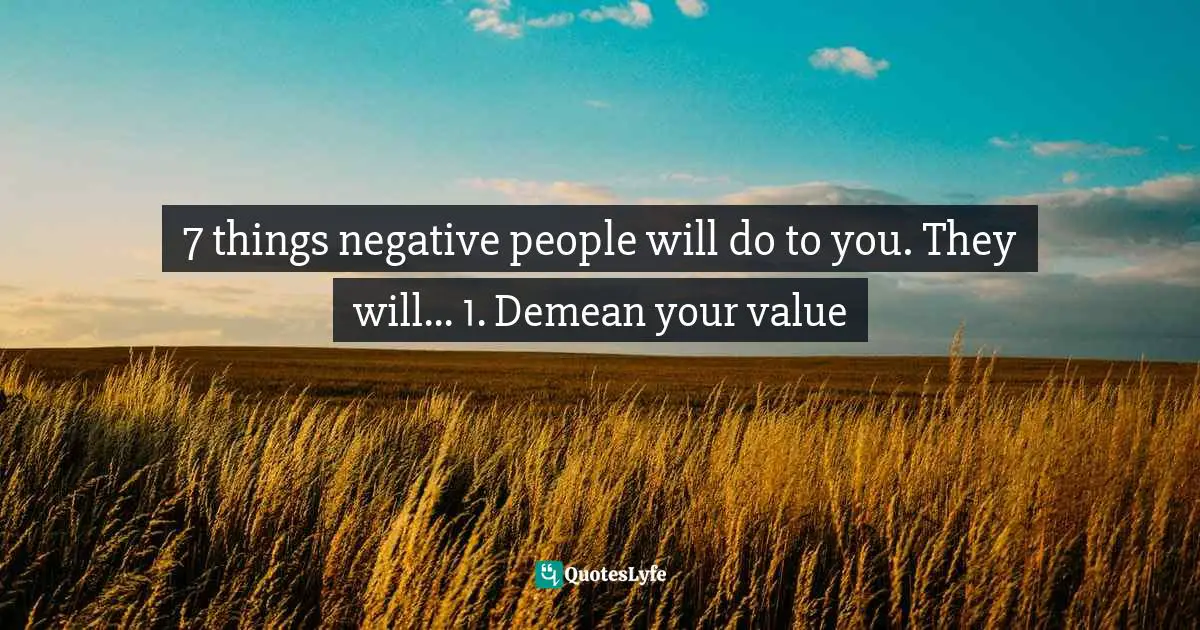 7 things negative people will do to you. They will... 1. Demean your value