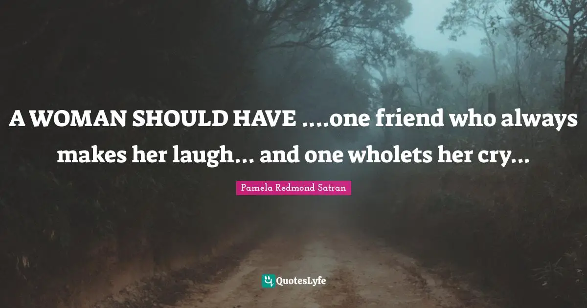 A WOMAN SHOULD HAVE ....one friend who always makes her laugh... and one wholets her cry...