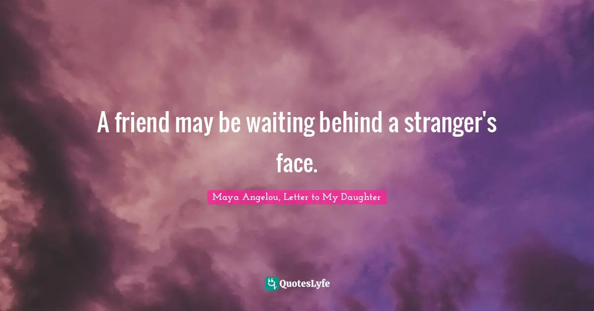 A friend may be waiting behind a stranger's face.