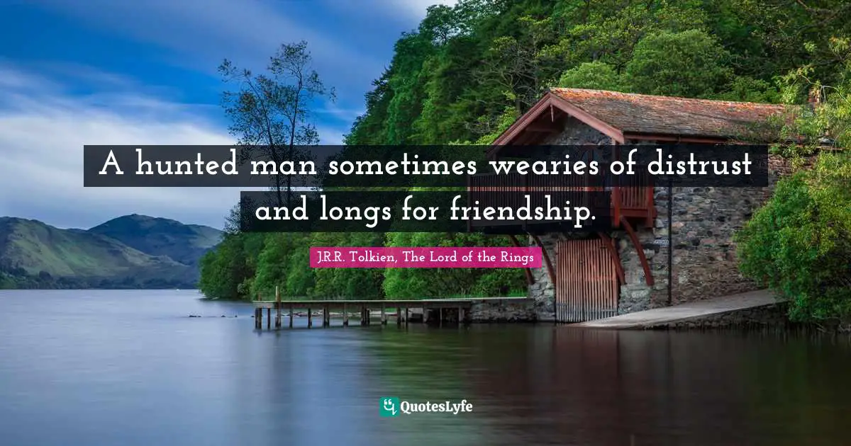 A hunted man sometimes wearies of distrust and longs for friendship.