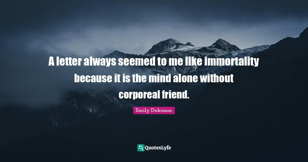 Emily Dickinson Quotes: "A letter always seemed to me like immortality because it is the mind alone without corporeal friend."