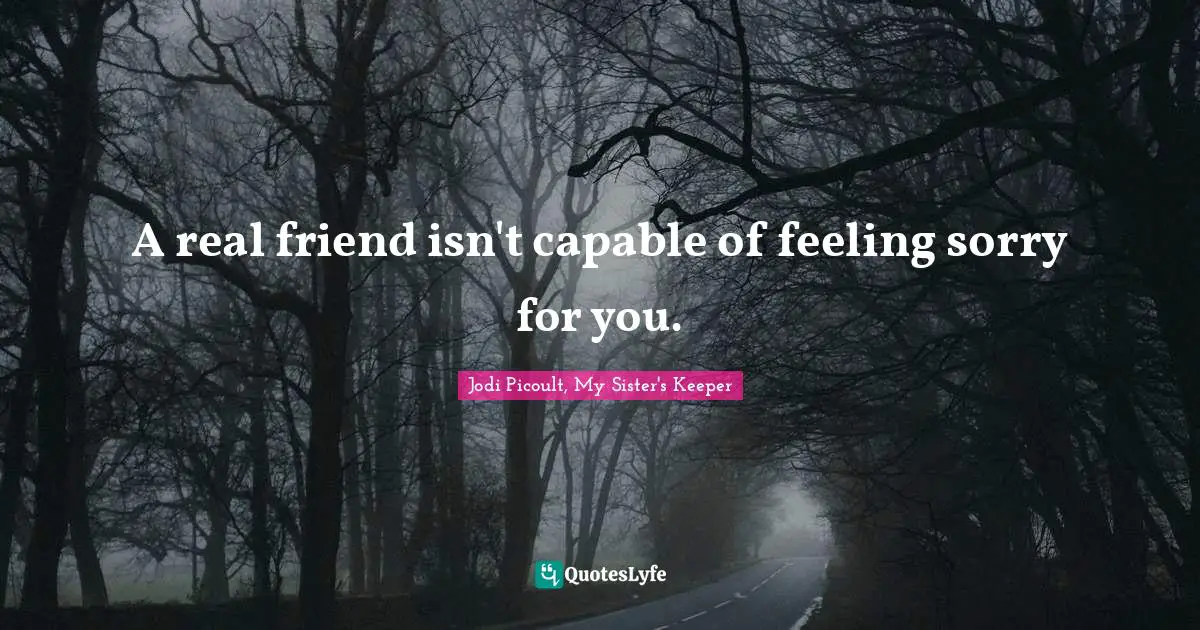 Jodi Picoult, My Sister's Keeper Quotes: "A real friend isn't capable of feeling sorry for you."