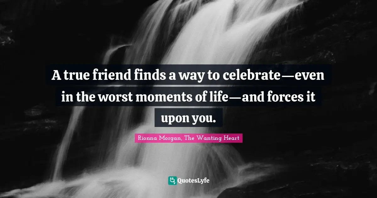 A true friend finds a way to celebrate—even in the worst moments of life—and forces it upon you.