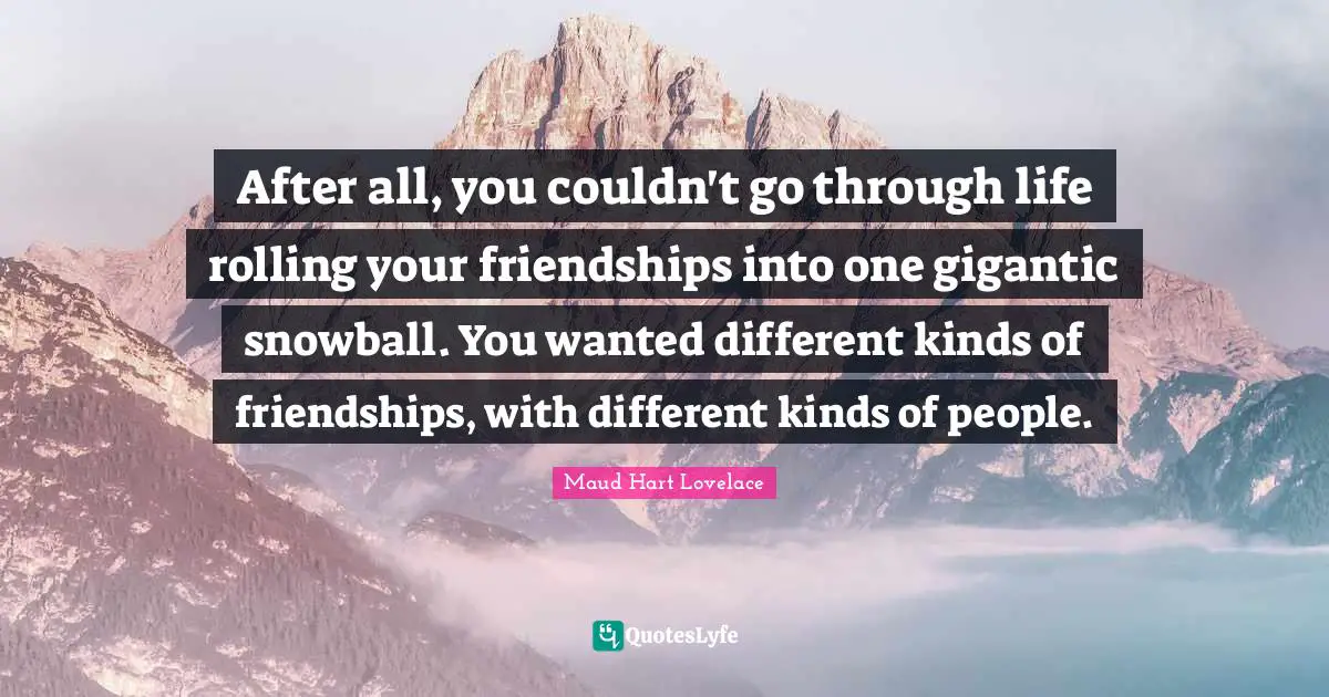 After all, you couldn't go through life rolling your friendships into one gigantic snowball. You wanted different kinds of friendships, with different kinds of people.