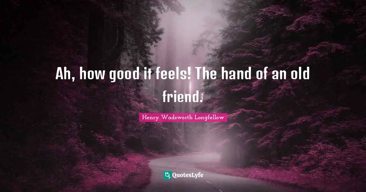 Henry Wadsworth Longfellow Quotes: "Ah, how good it feels! The hand of an old friend."