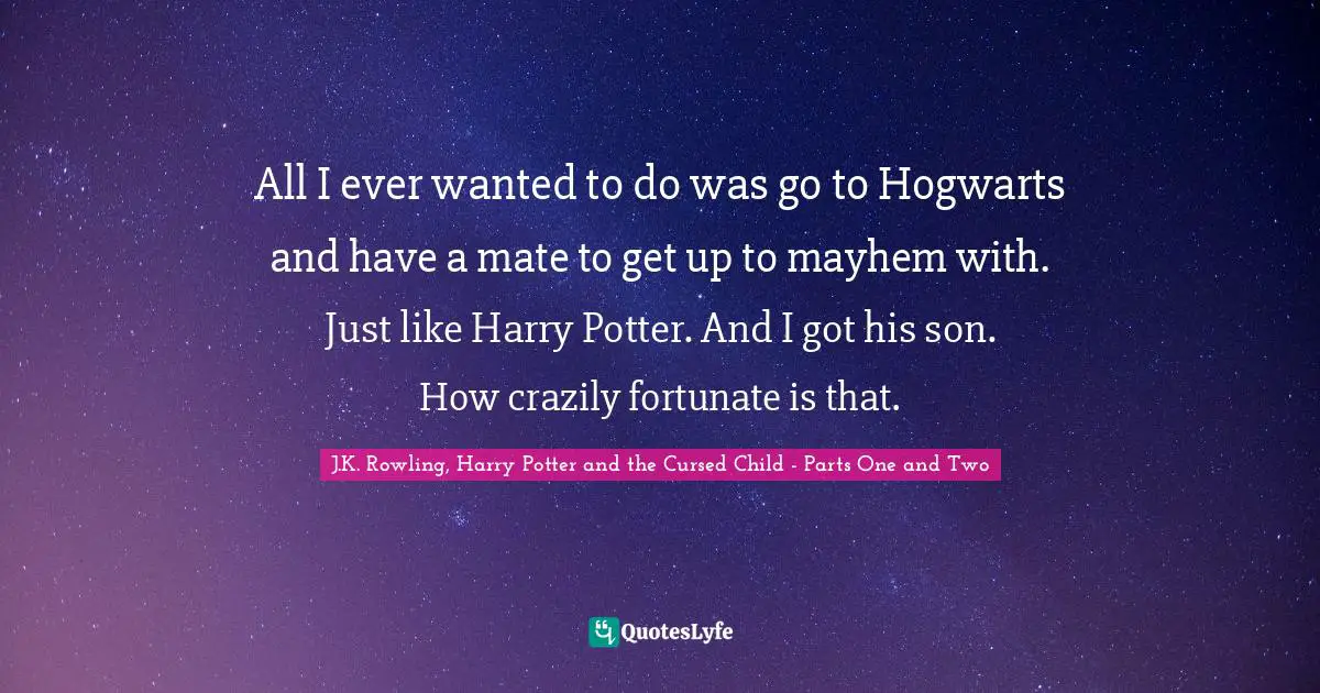 All I ever wanted to do was go to Hogwarts and have a mate to get up to mayhem with. Just like Harry Potter. And I got his son. How crazily fortunate is that.